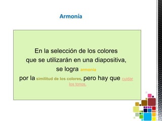 Armonía
En la selección de los colores
que se utilizarán en una diapositiva,
se logra armonía
por la similitud de los colores, pero hay que cuidar
los tonos.
 