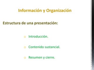 Información y Organización
o Introducción.
o Contenido sustancial.
o Resumen y cierre.
Estructura de una presentación:
 