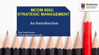 MCOM 8002:
STRATEGIC MANAGEMENT
An Introduction
Prof. Ruth Kiraka
rkiraka@Strathmore.edu
 