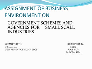 ASSIGNMENT OF BUSINESS
ENVIRONMENT ON
GOVERNMENT SCHEMES AND
AGENCIES FOR SMALL SCALL
INDUSTRIES
SUBMITTED TO: SUBMITTED BY:
DR. ……. …… Name
DEPARTMENT OF COMMERCE ROLL NO:-
M.COM- SEM.
 