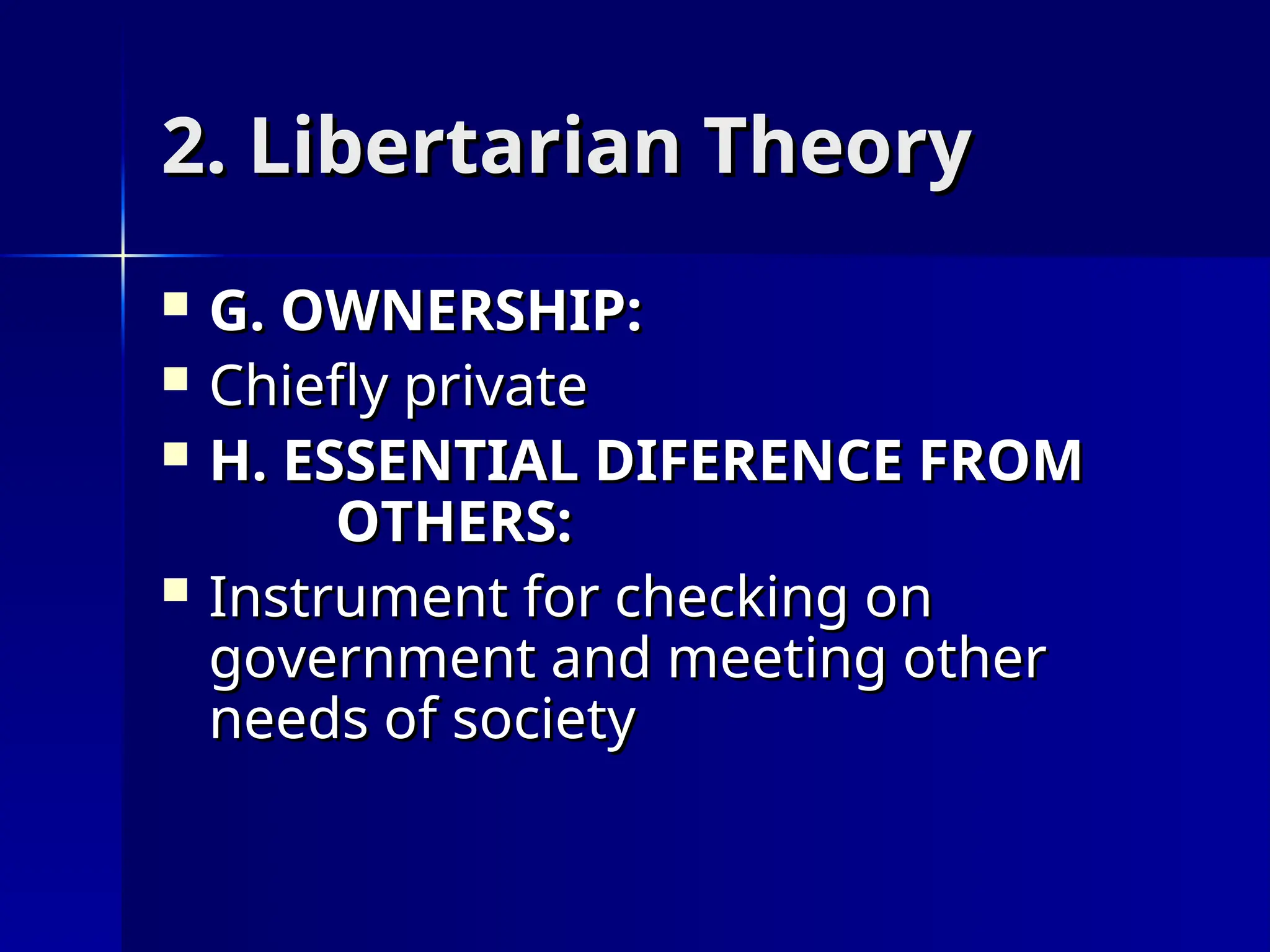 2. Libertarian Theory
2. Libertarian Theory
 G. OWNERSHIP:
G. OWNERSHIP:
 Chiefly private
Chiefly private
 H. ESSENTIAL DIFERENCE FROM
H. ESSENTIAL DIFERENCE FROM
OTHERS:
OTHERS:
 Instrument for checking on
Instrument for checking on
government and meeting other
government and meeting other
needs of society
needs of society
 