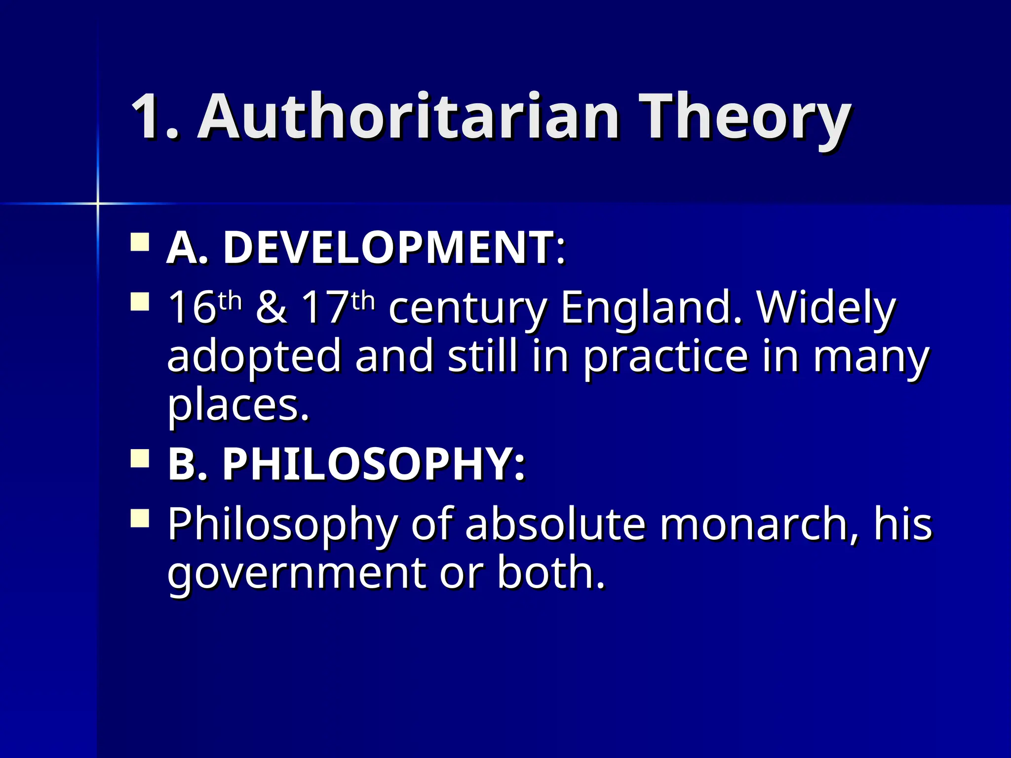 1. Authoritarian Theory
1. Authoritarian Theory
 A. DEVELOPMENT
A. DEVELOPMENT:
:
 16
16th
th
& 17
& 17th
th
century England. Widely
century England. Widely
adopted and still in practice in many
adopted and still in practice in many
places.
places.
 B. PHILOSOPHY:
B. PHILOSOPHY:
 Philosophy of absolute monarch, his
Philosophy of absolute monarch, his
government or both.
government or both.
 