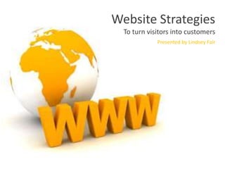 Website Strategies
To turn visitors into customers
Presented by Lindsey Fair
 