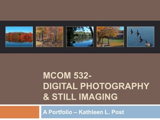 MCOM 532-
DIGITAL PHOTOGRAPHY
& STILL IMAGING
A Portfolio – Kathleen L. Post
 