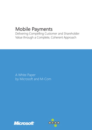Mobile Payments
Delivering Compelling Customer and Shareholder
Value through a Complete, Coherent Approach




A White Paper
by Microsoft and M-Com
 
