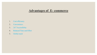 Advantages of E- commerce
1. Cost efficiency
2. Convenience
3. 24/7 Accessibility
4. Reduced Time and Effort
5. Global reach
 