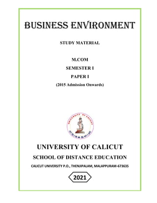 BUSINESS ENVIRONMENT
STUDY MATERIAL
M.COM
SEMESTER I
PAPER I
(2015 Admission Onwards)
UNIVERSITY OF CALICUT
SCHOOL OF DISTANCE EDUCATION
CALICUT UNIVERSITY P.O., THENJIPALAM, MALAPPURAM-673635
2021
 