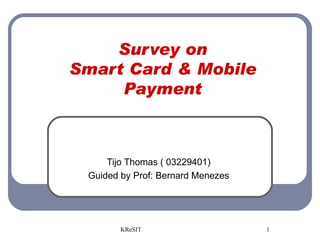 Survey on Smart Card & Mobile Payment Tijo Thomas ( 03229401) Guided by Prof: Bernard Menezes 