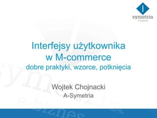 Interfejsy użytkownika
w M-commerce
dobre praktyki, wzorce, potknięcia
Wojtek Chojnacki
A-Symetria
 