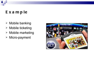 Example <ul><li>Mobile banking </li></ul><ul><li>Mobile ticketing </li></ul><ul><li>Mobile marketing </li></ul><ul><li>Mic...