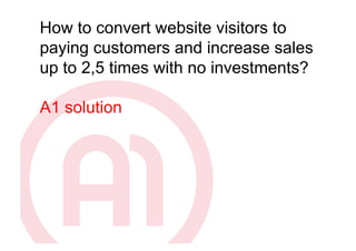 How to convert website visitors to
paying customers and increase sales
up to 2,5 times with no investments?

A1 solution
 