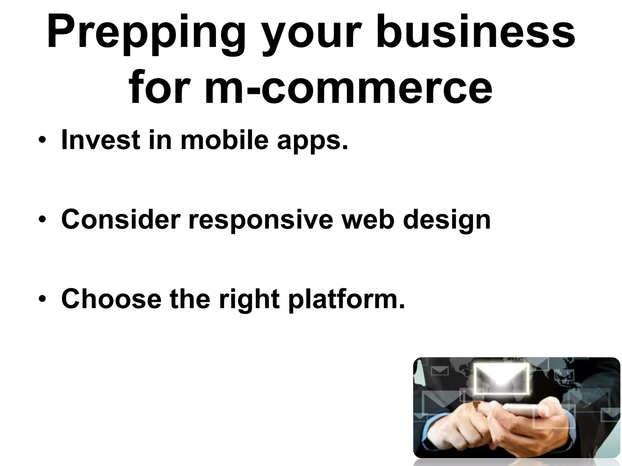 Prepping your business
for m-commerce
• Invest in mobile apps.
• Consider responsive web design
• Choose the right platform.