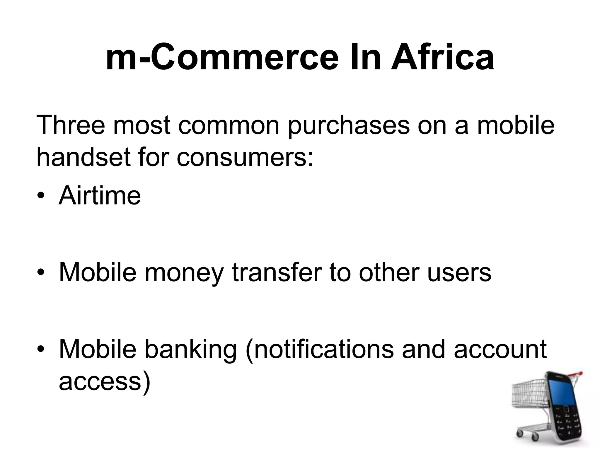 m-Commerce In Africa
Three most common purchases on a mobile
handset for consumers:
• Airtime
• Mobile money transfer to other users
• Mobile banking (notifications and account
access)