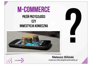 M-commerce
pieśń przyszłości
czy
Inwestycja konieczna
Mateusz Biliński
mateusz.bilinski@lizardmobile.pl
?
 