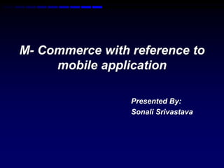 M- Commerce with reference to 
mobile application 
Presented By: 
Sonali Srivastava 
 