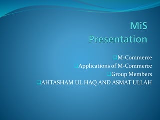 M-Commerce
Applications of M-Commerce
Group Members
AHTASHAM UL HAQ AND ASMAT ULLAH
 