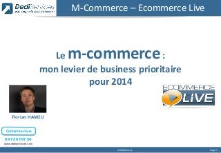 M-Commerce – Ecommerce Live

m-commerce

Le
:
mon levier de business prioritaire
pour 2014

Florian HAMZIJ
Contactez-nous

04 72 87 07 54
www.dediservices.com
DediServices

Page 1

 