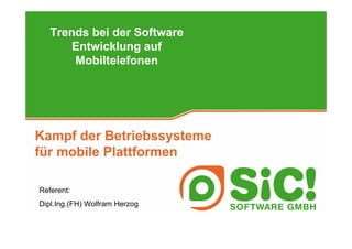 Trends bei der Software
       Entwicklung auf
       Mobiltelefonen




Kampf der Betriebssysteme
für mobile Plattformen

Referent:
Dipl.Ing.(FH) Wolfram Herzog
 