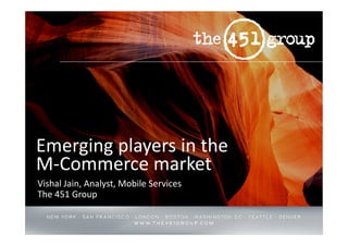 Emerging players in the
M-Commerce market
Vishal Jain, Analyst, Mobile Services
The 451 Group
 