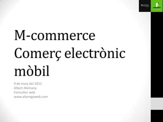 M-commerce
Comerç electrònic
mòbil
9 de març del 2012
Albert Alemany
Consultor web
www.alteregoweb.com
 