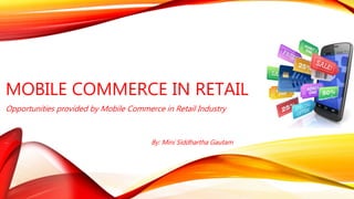 MOBILE COMMERCE IN RETAIL
Opportunities provided by Mobile Commerce in Retail Industry
By: Mini Siddhartha Gautam
 