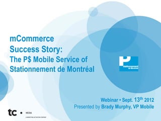 mCommerce
Success Story:
The P$ Mobile Service of
Stationnement de Montréal


                               Webinar • Sept. 13th 2012
                  Presented by Brady Murphy, VP Mobile
 