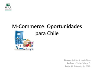 M-Commerce: Oportunidades
para Chile
Alumno: Rodrigo A. Navia Pinto
Profesor: Cristian Salazar C.
Fecha: 26 de Agosto del 2013.
 