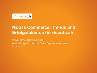 Mobile Commerce: Trends und
Erfolgsfaktoren für ricardo.ch
HWZ - CAS Mobile Business
Andri Mengiardi, Head of Seller Experience ricardo.ch
13.12.2014
 
