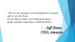 “We see our customers as invited guests to a party,
and we are the hosts.
Its our duty to make every important aspect
of the customer experience a little bit better”
 