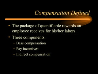 Compensation Defined The package of quantifiable rewards an employee receives for his/her labors. Three components: Base compensation Pay incentives Indirect compensation 