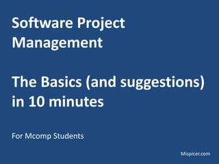 Software Project
Management
The Basics (and suggestions)
in 10 minutes
For Mcomp Students
Mispicer.com

 