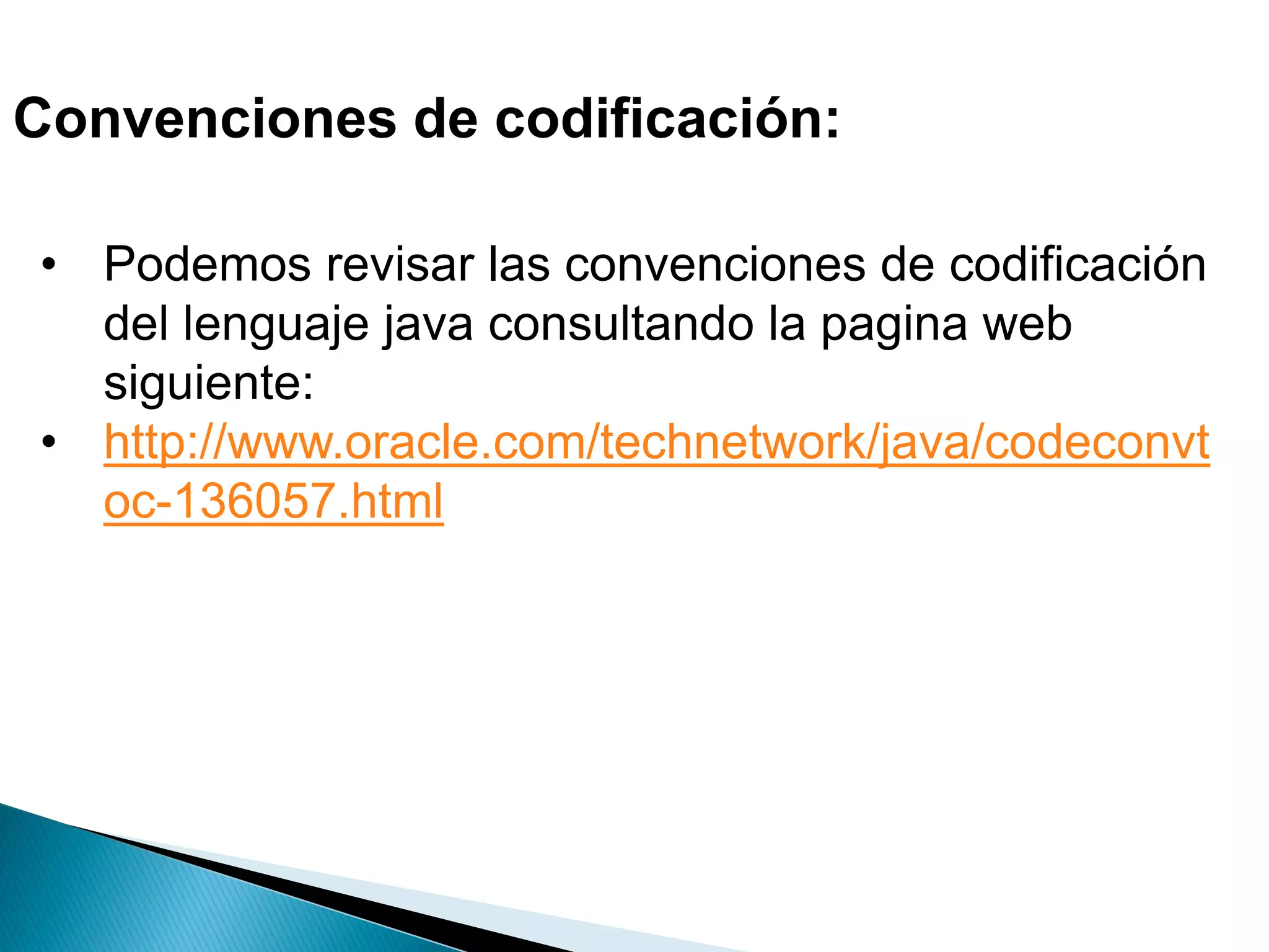Convenciones de codificación:
• Podemos revisar las convenciones de codificación
del lenguaje java consultando la pagina web
siguiente:
• http://www.oracle.com/technetwork/java/codeconvt
oc-136057.html
 