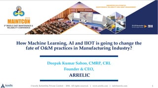 ©Arrelic Reliability Private Limited - 2018. All rights reserved. | www.arrelic.com | info@arrelic.com
How Machine Learning, AI and IIOT is going to change the
fate of O&M practices in Manufacturing Industry?
Deepak Kumar Sahoo, CMRP, CRL
Founder & CEO,
ARRELIC
1
 
