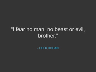 “I fear no man, no beast or evil,
brother.”
- HULK HOGAN
 
