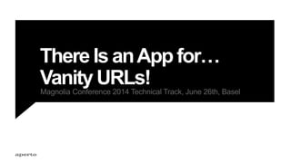 There Is anApp for…
Vanity URLs!Magnolia Conference 2014 Technical Track, June 26th, Basel
 