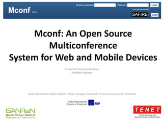 Mconf: An Open Source
Multiconference
System for Web and Mobile Devices
Inputs taken from Valter Roesler, Felipe Cecagno, Leonardo Crauss Daronco and Fred Dixon
Presented by Kasandra Isaac
SANReN Engineer
 