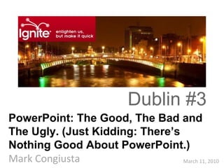 March 11, 2010 PowerPoint: The Good, The Bad and The Ugly. (Just Kidding: There’s Nothing Good About PowerPoint.) Mark Congiusta Dublin #3 