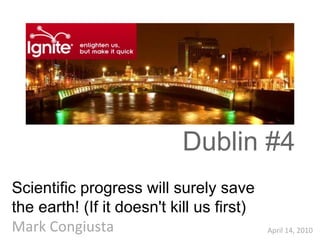 April 14, 2010 Scientific progress will surely save the earth! (If it doesn't kill us first) Mark Congiusta Dublin #4 