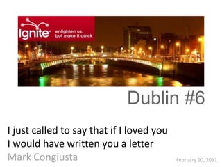 Dublin #6
I just called to say that if I loved you
I would have written you a letter
Mark Congiusta                             February 10, 2011
 