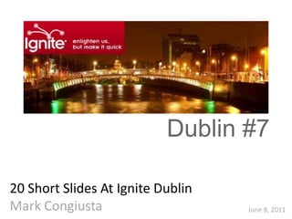 Dublin #7

20 Short Slides At Ignite Dublin
Mark Congiusta                     June 8, 2011
 