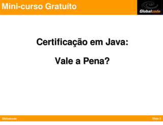 Mini-curso Gratuíto



             Certificação em Java:

                 Vale a Pena?




Globalcode                           Slide 2
 
