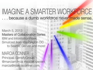 . . . because a dumb workforce never made sense.


March 5, 2013
Masters of Collaboration Series
IBM and InformationWeek
Simulcast from Washington DC "
   to Seattle, Denver and more!


Principal, SensifyGroup
@marciamarcia #socialbizevent
marcia@marciaconner.com
 