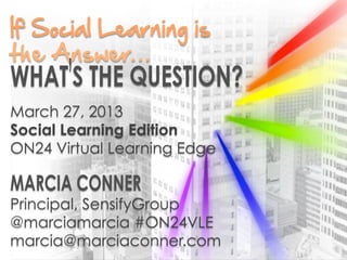 If  Social  Learning  is    


   If Social Learning is the Answer,
March 27, 2013
Social Learning Edition Question?	

         What’s the
ON24 Virtual Learning Edge


Principal, SensifyGroup
@marciamarcia #ON24VLE
marcia@marciaconner.com
 