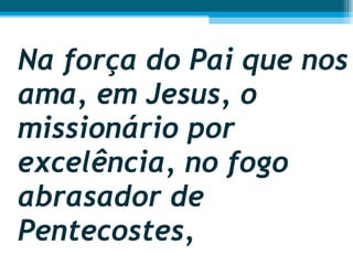 Na força do Pai que nos ama, em Jesus, o missionário por excelência, no fogo abrasador de Pentecostes,  