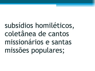 subsídios homiléticos, coletânea de cantos missionários e santas missões populares;  
