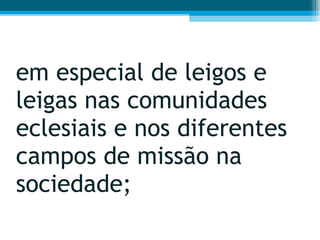 em especial de leigos e leigas nas comunidades eclesiais e nos diferentes campos de missão na sociedade;  