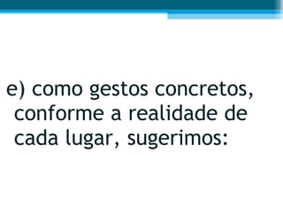 e) como gestos concretos, conforme a realidade de cada lugar, sugerimos:  