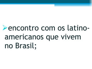 encontro com os latino-americanos que vivem no Brasil;  