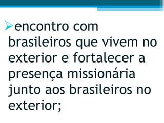 encontro com brasileiros que vivem no exterior e fortalecer a presença missionária junto aos brasileiros no exterior;  