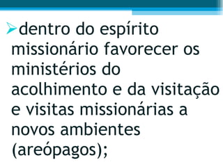 dentro do espírito missionário favorecer os ministérios do acolhimento e da visitação e visitas missionárias a novos ambientes (areópagos);  